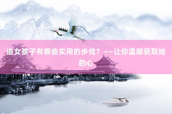 追女孩子有哪些实用的步伐？——让你温顺获取她的心