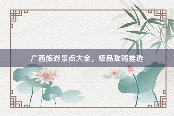 广西旅游景点大全，极品攻略推选