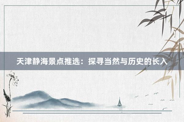 天津静海景点推选：探寻当然与历史的长入