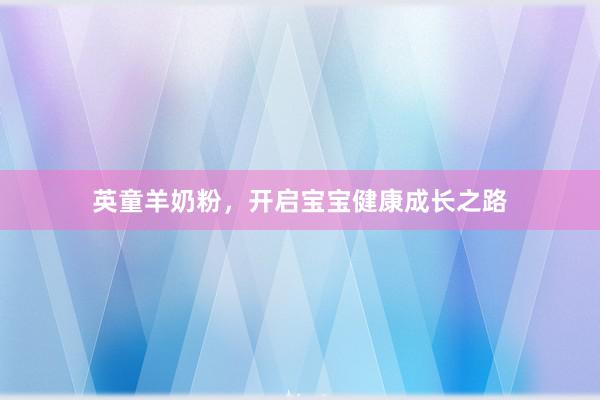 英童羊奶粉，开启宝宝健康成长之路