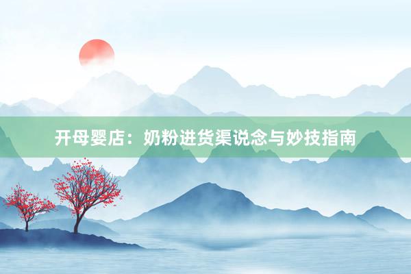 开母婴店：奶粉进货渠说念与妙技指南