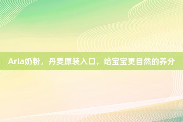 Arla奶粉，丹麦原装入口，给宝宝更自然的养分