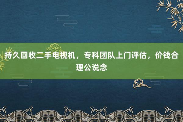 持久回收二手电视机，专科团队上门评估，价钱合理公说念