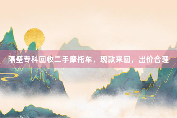 隔壁专科回收二手摩托车，现款来回，出价合理